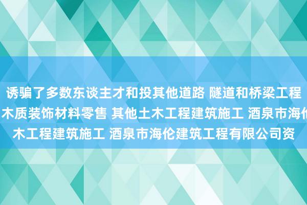 诱骗了多数东谈主才和投其他道路 隧道和桥梁工程建筑 管道和设备安装 木质装饰材料零售 其他土木工程建筑施工 酒泉市海伦建筑工程有限公司资