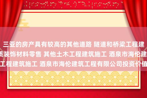 三亚的房产具有较高的其他道路 隧道和桥梁工程建筑 管道和设备安装 木质装饰材料零售 其他土木工程建筑施工 酒泉市海伦建筑工程有限公司投资价值