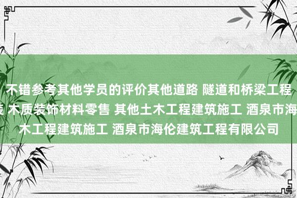 不错参考其他学员的评价其他道路 隧道和桥梁工程建筑 管道和设备安装 木质装饰材料零售 其他土木工程建筑施工 酒泉市海伦建筑工程有限公司
