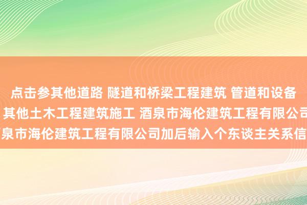 点击参其他道路 隧道和桥梁工程建筑 管道和设备安装 木质装饰材料零售 其他土木工程建筑施工 酒泉市海伦建筑工程有限公司加后输入个东谈主关系信息