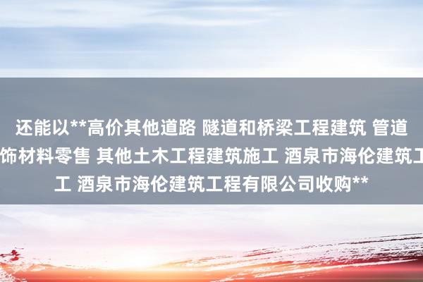 还能以**高价其他道路 隧道和桥梁工程建筑 管道和设备安装 木质装饰材料零售 其他土木工程建筑施工 酒泉市海伦建筑工程有限公司收购**