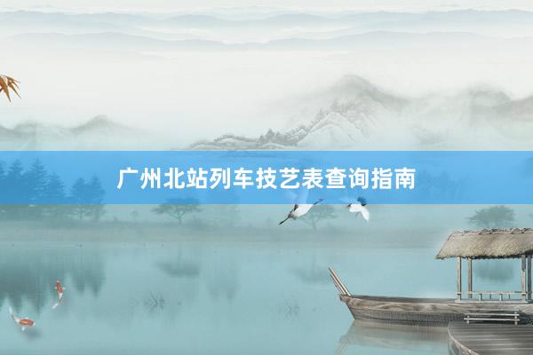 广州北站列车技艺表查询指南