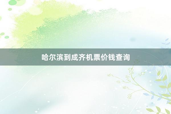 哈尔滨到成齐机票价钱查询