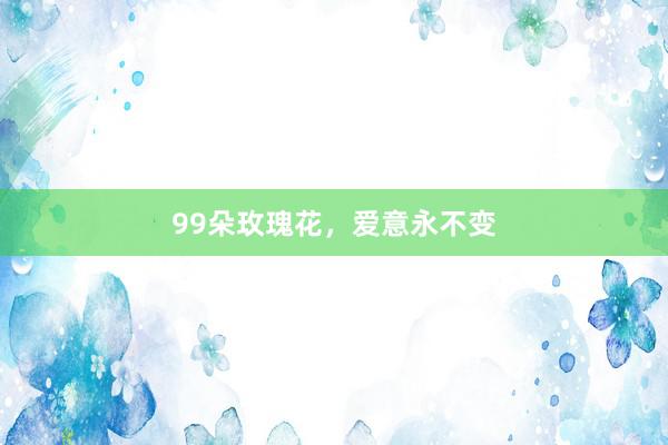 99朵玫瑰花，爱意永不变