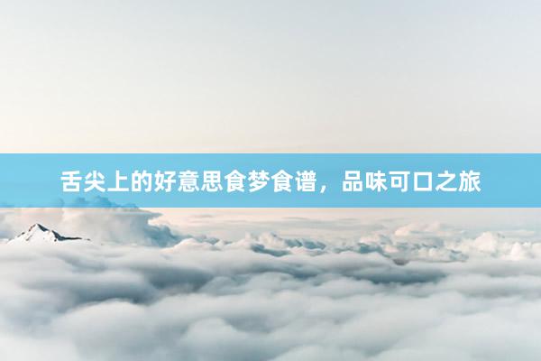 舌尖上的好意思食梦食谱，品味可口之旅